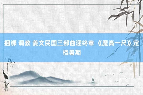 捆绑 调教 姜文民国三部曲迎终章 《魔高一尺》定档暑期