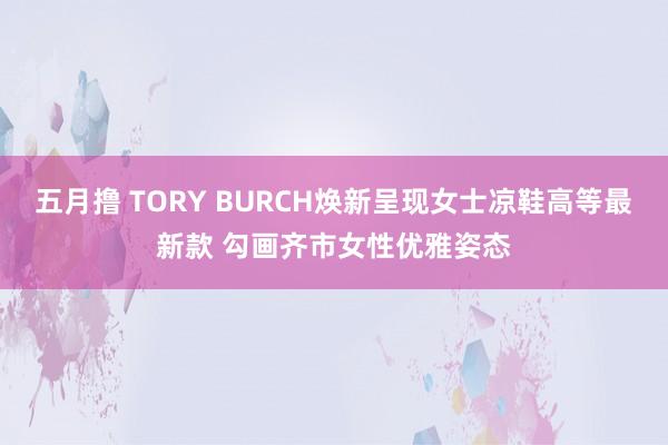 五月撸 TORY BURCH焕新呈现女士凉鞋高等最新款 勾画齐市女性优雅姿态