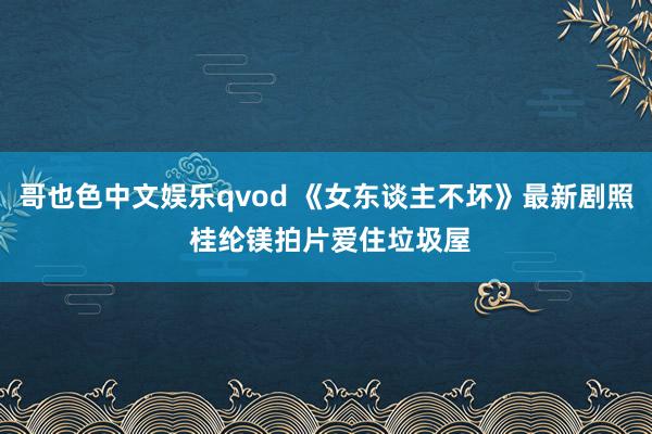 哥也色中文娱乐qvod 《女东谈主不坏》最新剧照 桂纶镁拍片爱住垃圾屋