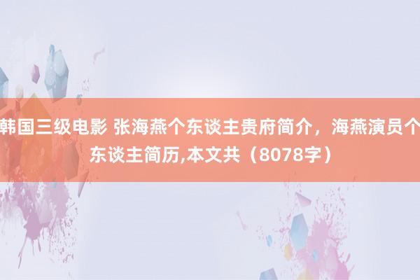 韩国三级电影 张海燕个东谈主贵府简介，海燕演员个东谈主简历,本文共（8078字）