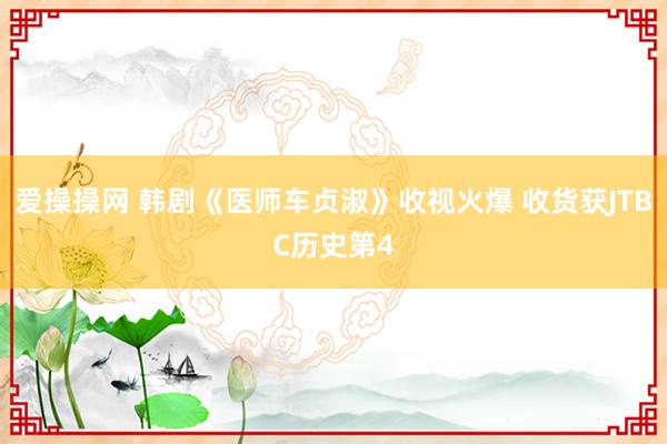 爱操操网 韩剧《医师车贞淑》收视火爆 收货获JTBC历史第4