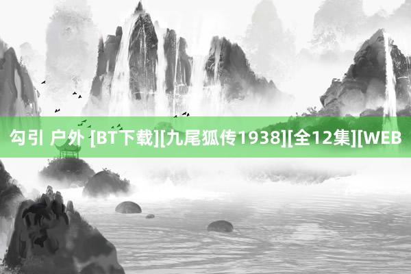 勾引 户外 [BT下载][九尾狐传1938][全12集][WEB