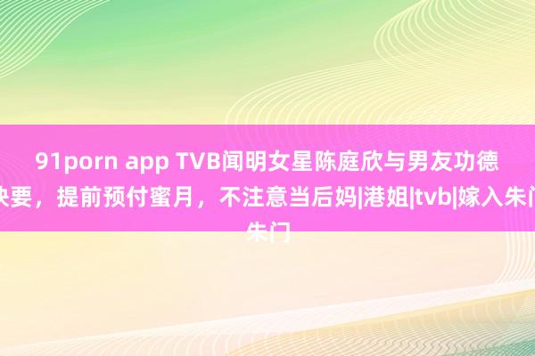 91porn app TVB闻明女星陈庭欣与男友功德快要，提前预付蜜月，不注意当后妈|港姐|tvb|嫁入朱门