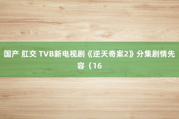 国产 肛交 TVB新电视剧《逆天奇案2》分集剧情先容（16