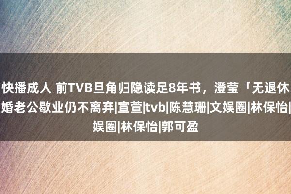 快播成人 前TVB旦角归隐读足8年书，澄莹「无退休」！二婚老公歇业仍不离弃|宣萱|tvb|陈慧珊|文娱圈|林保怡|郭可盈