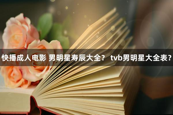 快播成人电影 男明星寿辰大全？ tvb男明星大全表？