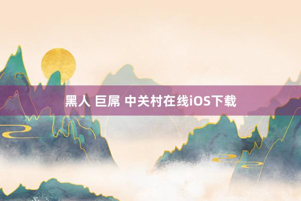 黑人 巨屌 中关村在线iOS下载