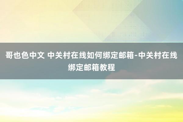 哥也色中文 中关村在线如何绑定邮箱-中关村在线绑定邮箱教程