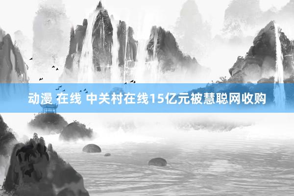 动漫 在线 中关村在线15亿元被慧聪网收购