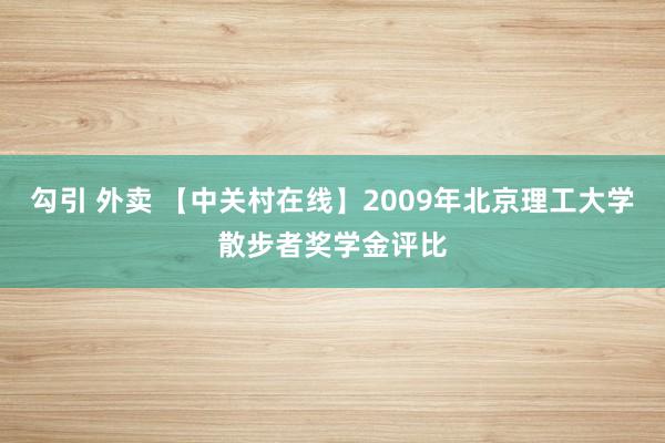 勾引 外卖 【中关村在线】2009年北京理工大学散步者奖学金评比