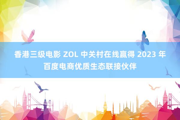 香港三级电影 ZOL 中关村在线赢得 2023 年百度电商优质生态联接伙伴