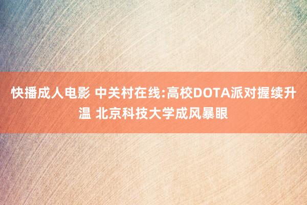 快播成人电影 中关村在线:高校DOTA派对握续升温 北京科技大学成风暴眼