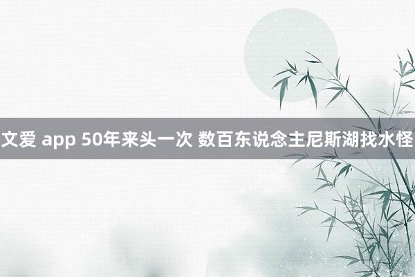 文爱 app 50年来头一次 数百东说念主尼斯湖找水怪