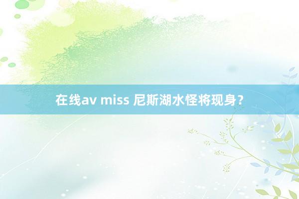 在线av miss 尼斯湖水怪将现身？