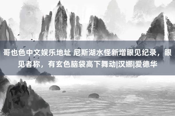 哥也色中文娱乐地址 尼斯湖水怪新增眼见纪录，眼见者称，有玄色脑袋高下舞动|汉娜|爱德华