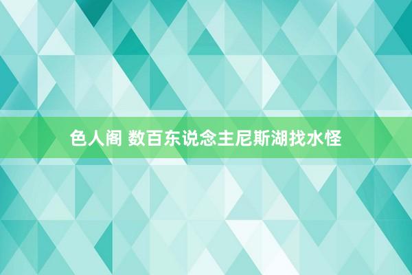 色人阁 数百东说念主尼斯湖找水怪