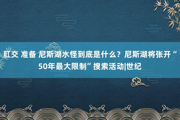 肛交 准备 尼斯湖水怪到底是什么？尼斯湖将张开“50年最大限制”搜索活动|世纪